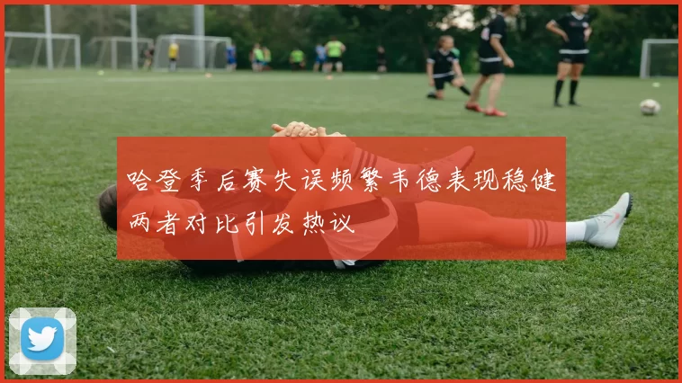 哈登季后赛失误频繁韦德表现稳健两者对比引发热议