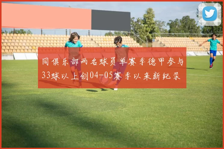 同俱乐部两名球员单赛季德甲参与33球以上创04-05赛季以来新纪录