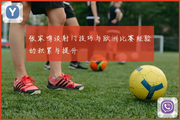 张家鸣谈射门技巧与欧洲比赛经验的积累与提升
