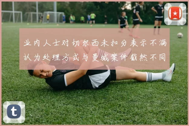 业内人士对切尔西未扣分表示不满认为处理方式与曼城案件截然不同