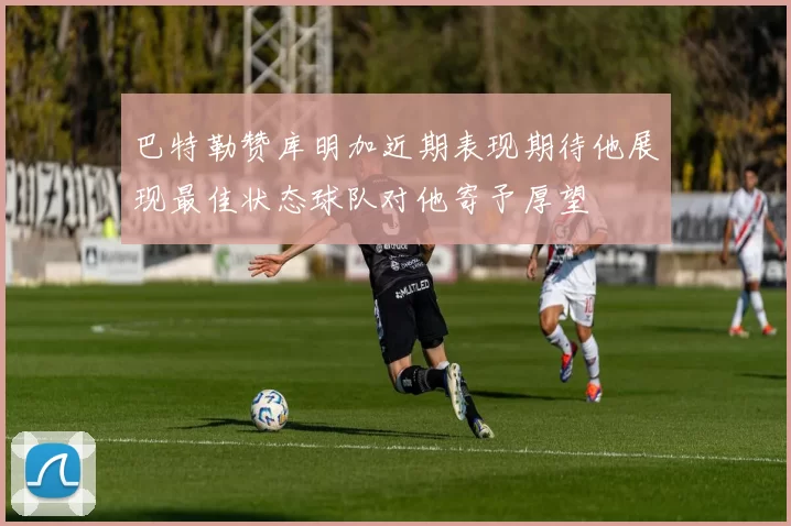 巴特勒赞库明加近期表现期待他展现最佳状态球队对他寄予厚望