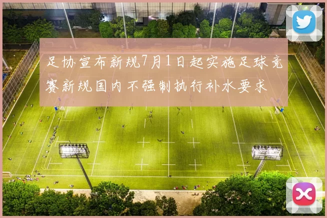 足协宣布新规7月1日起实施足球竞赛新规国内不强制执行补水要求