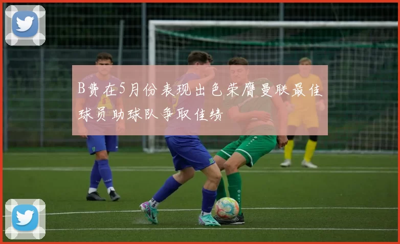 B费在5月份表现出色荣膺曼联最佳球员助球队争取佳绩