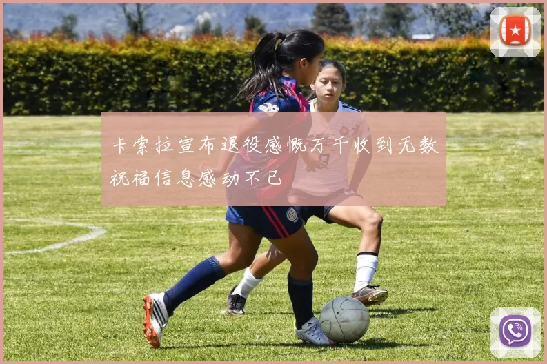 卡索拉宣布退役感慨万千收到无数祝福信息感动不已