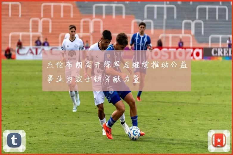 杰伦布朗离开绿军后继续推动公益事业为波士顿贡献力量