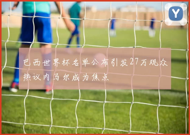 巴西世界杯名单公布引发27万观众热议内马尔成为焦点