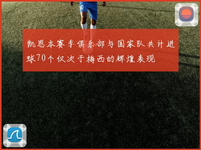 凯恩本赛季俱乐部与国家队共计进球70个仅次于梅西的辉煌表现