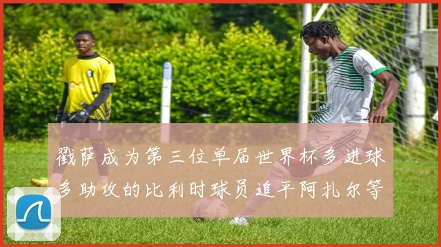 戳萨成为第三位单届世界杯多进球多助攻的比利时球员追平阿扎尔等传奇