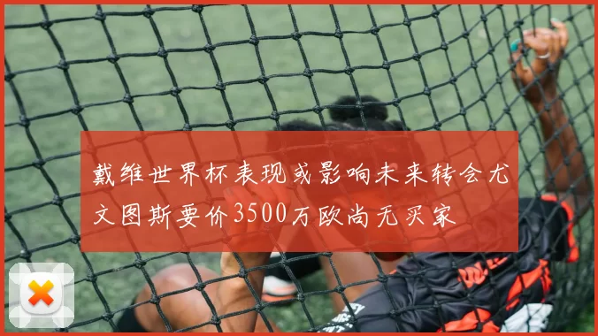戴维世界杯表现或影响未来转会尤文图斯要价3500万欧尚无买家