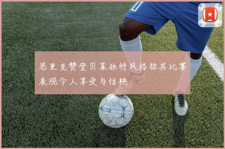 恩里克赞登贝莱独特风格称其比赛表现令人享受与惊艳