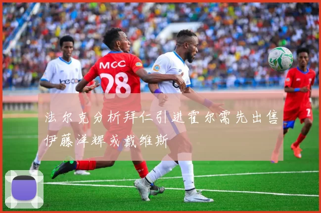 法尔克分析拜仁引进霍尔需先出售伊藤洋辉或戴维斯