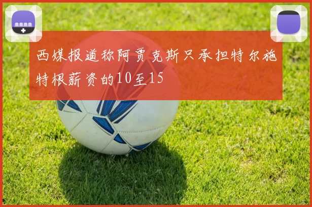 西媒报道称阿贾克斯只承担特尔施特根薪资的10至15