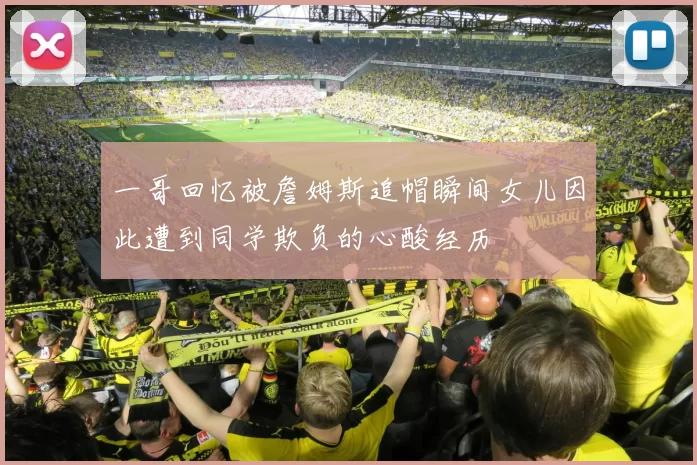 一哥回忆被詹姆斯追帽瞬间女儿因此遭到同学欺负的心酸经历