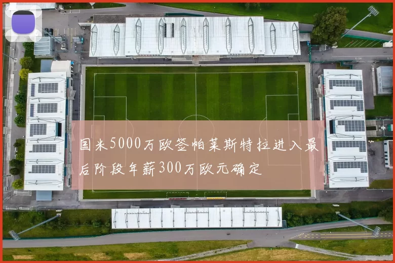 国米5000万欧签帕莱斯特拉进入最后阶段年薪300万欧元确定