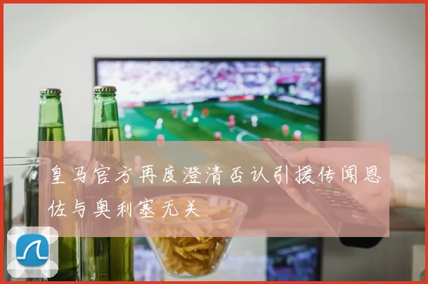 皇马官方再度澄清否认引援传闻恩佐与奥利塞无关