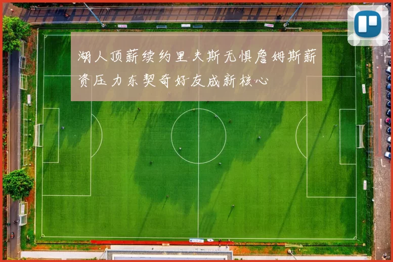 湖人顶薪续约里夫斯无惧詹姆斯薪资压力东契奇好友成新核心