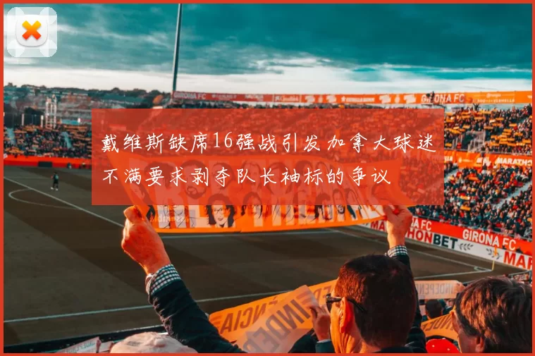 戴维斯缺席16强战引发加拿大球迷不满要求剥夺队长袖标的争议