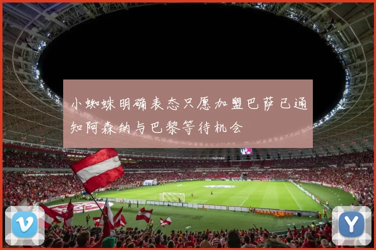 小蜘蛛明确表态只愿加盟巴萨已通知阿森纳与巴黎等待机会