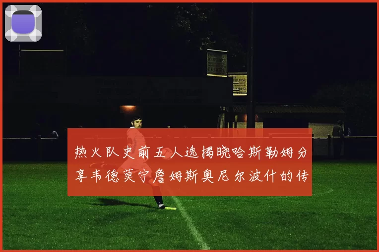 热火队史前五人选揭晓哈斯勒姆分享韦德莫宁詹姆斯奥尼尔波什的传奇地位