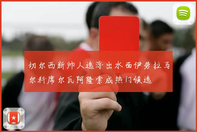 切尔西新帅人选浮出水面伊劳拉马尔科席尔瓦阿隆索成热门候选