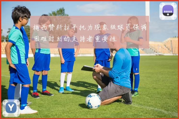 梅西赞科拉平托为现象级球员强调困难时刻的支持者重要性
