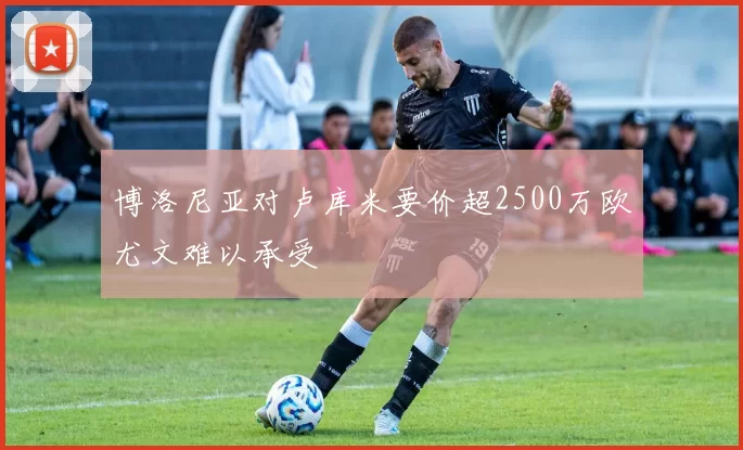 博洛尼亚对卢库米要价超2500万欧尤文难以承受