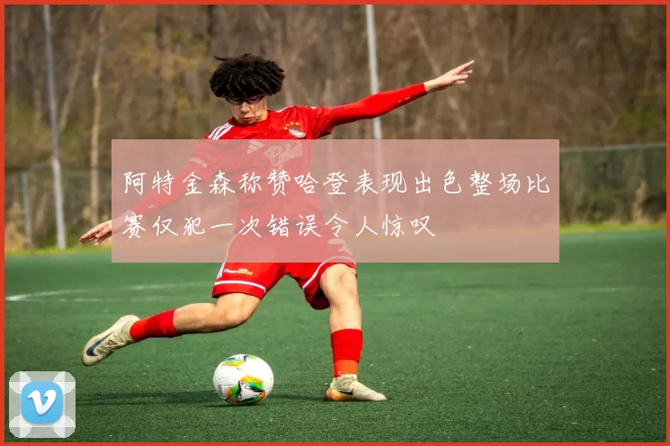 阿特金森称赞哈登表现出色整场比赛仅犯一次错误令人惊叹