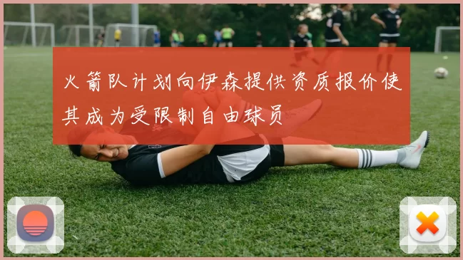 火箭队计划向伊森提供资质报价使其成为受限制自由球员
