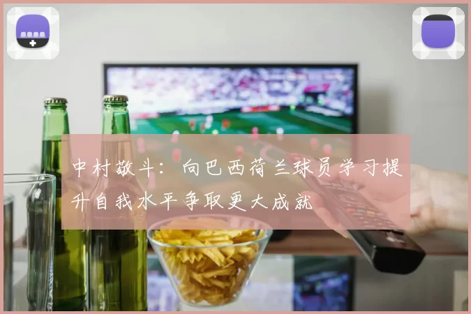 中村敬斗：向巴西荷兰球员学习提升自我水平争取更大成就