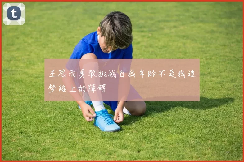 王思雨勇敢挑战自我年龄不是我追梦路上的障碍