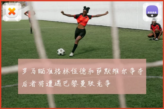 罗马瞄准格林伍德和萨默维尔争夺后者将遭遇巴黎曼联竞争