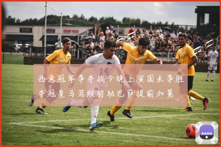 西意冠军争夺战今晚上演国米争胜夺冠皇马若败将助巴萨提前加冕
