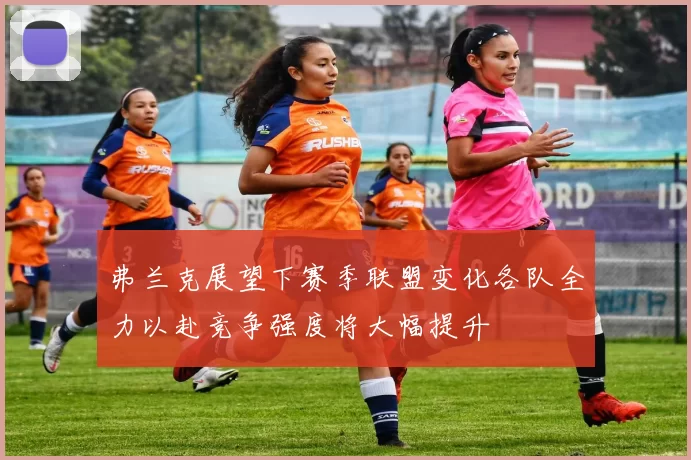 弗兰克展望下赛季联盟变化各队全力以赴竞争强度将大幅提升